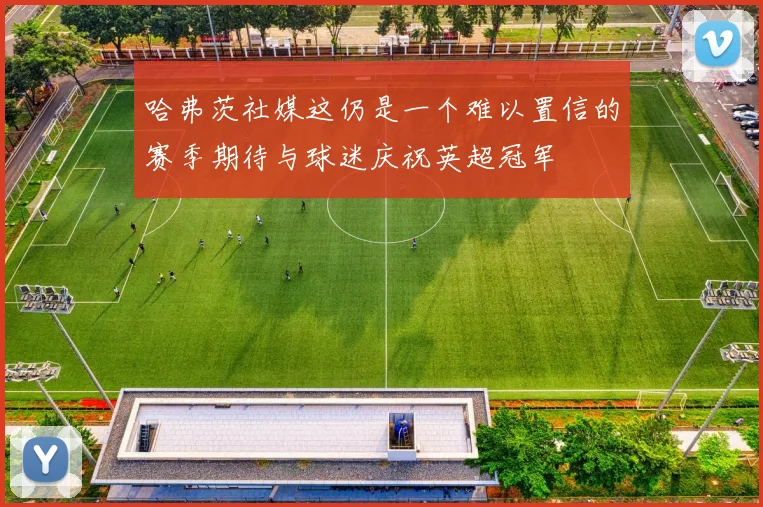 哈弗茨社媒这仍是一个难以置信的赛季期待与球迷庆祝英超冠军